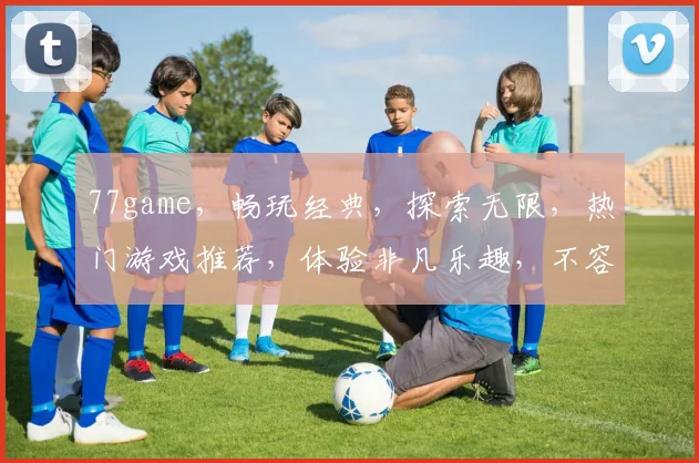 77game，畅玩经典，探索无限，热门游戏推荐，体验非凡乐趣，不容错过