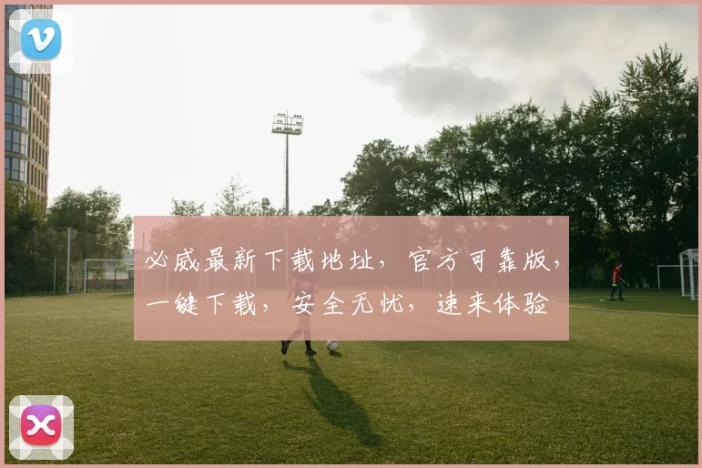 必威最新下载地址，官方可靠版，一键下载，安全无忧，速来体验