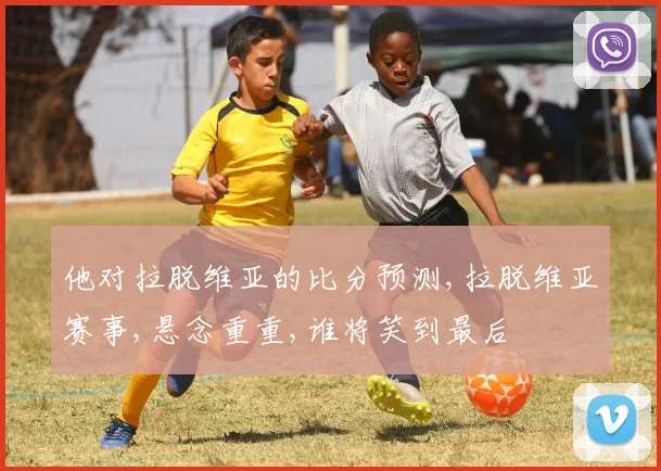 他对拉脱维亚的比分预测,拉脱维亚赛事,悬念重重,谁将笑到最后